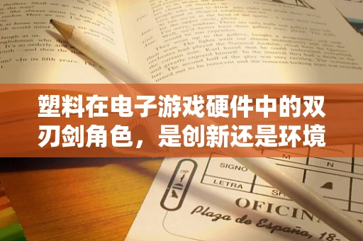 塑料在电子游戏硬件中的双刃剑角色，是创新还是环境之忧？