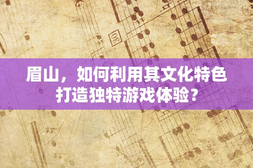 眉山，如何利用其文化特色打造独特游戏体验？