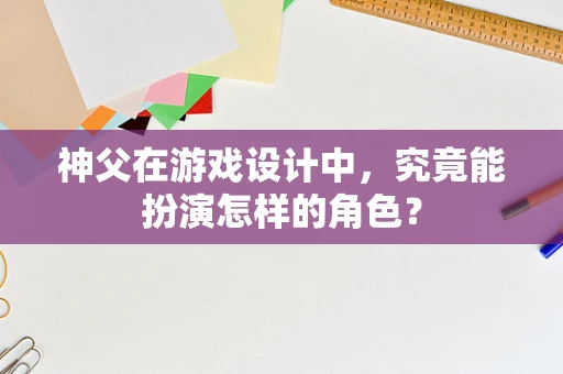 神父在游戏设计中，究竟能扮演怎样的角色？