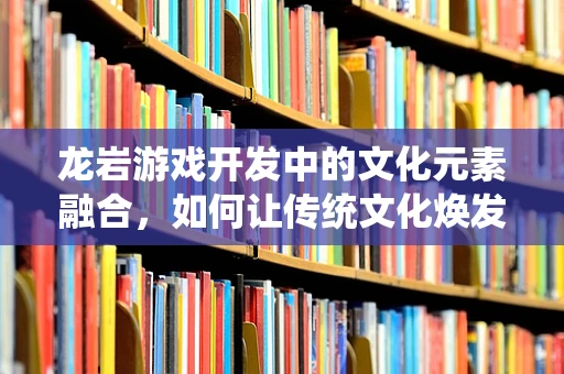 龙岩游戏开发中的文化元素融合，如何让传统文化焕发新活力？