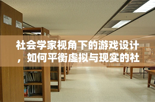 社会学家视角下的游戏设计，如何平衡虚拟与现实的社会互动？