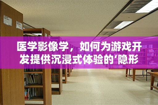 医学影像学，如何为游戏开发提供沉浸式体验的‘隐形’力量？