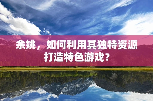 余姚，如何利用其独特资源打造特色游戏？