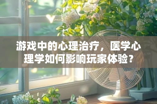 游戏中的心理治疗，医学心理学如何影响玩家体验？