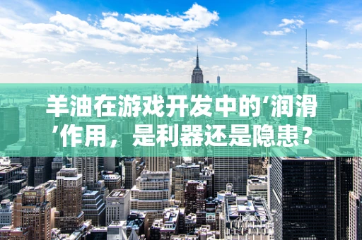 羊油在游戏开发中的‘润滑’作用，是利器还是隐患？