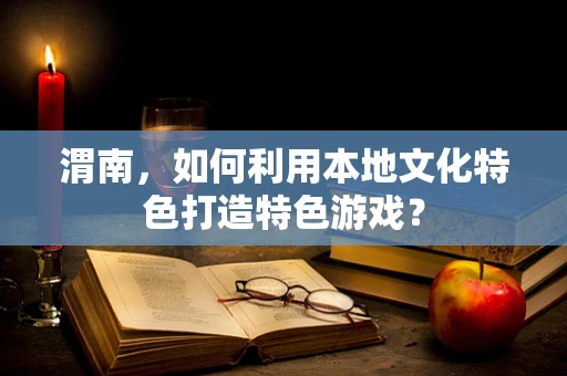 渭南，如何利用本地文化特色打造特色游戏？