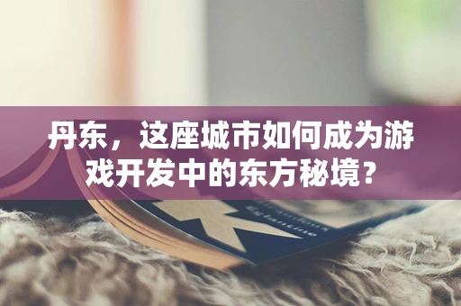 丹东，这座城市如何成为游戏开发中的东方秘境？