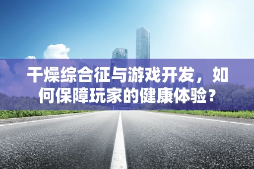 干燥综合征与游戏开发，如何保障玩家的健康体验？