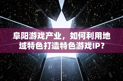 阜阳游戏产业，如何利用地域特色打造特色游戏IP？