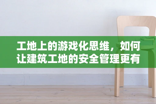 工地上的游戏化思维，如何让建筑工地的安全管理更有趣？