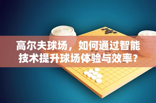 高尔夫球场，如何通过智能技术提升球场体验与效率？