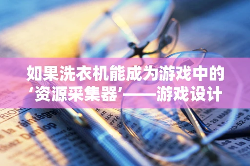 如果洗衣机能成为游戏中的‘资源采集器’——游戏设计中的创新应用