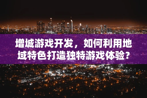 增城游戏开发，如何利用地域特色打造独特游戏体验？