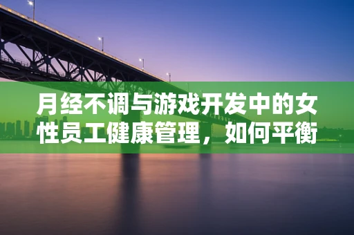 月经不调与游戏开发中的女性员工健康管理，如何平衡工作与生理周期？