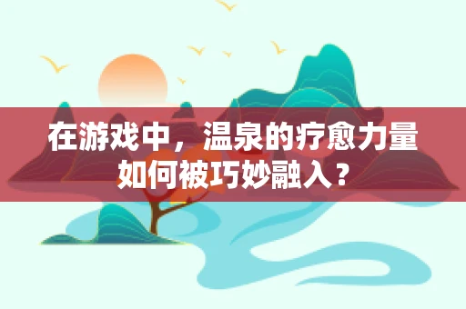 在游戏中，温泉的疗愈力量如何被巧妙融入？