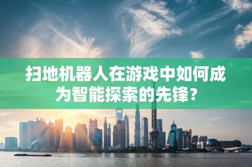 扫地机器人在游戏中如何成为智能探索的先锋？