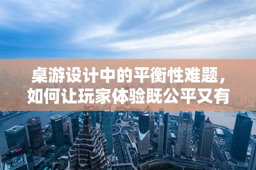 桌游设计中的平衡性难题，如何让玩家体验既公平又有趣？