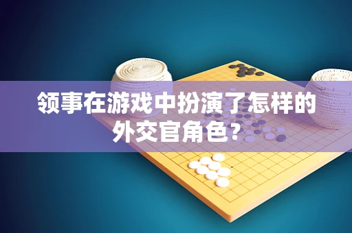 领事在游戏中扮演了怎样的外交官角色？