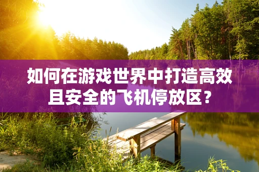 如何在游戏世界中打造高效且安全的飞机停放区？