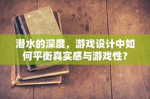 潜水的深度，游戏设计中如何平衡真实感与游戏性？