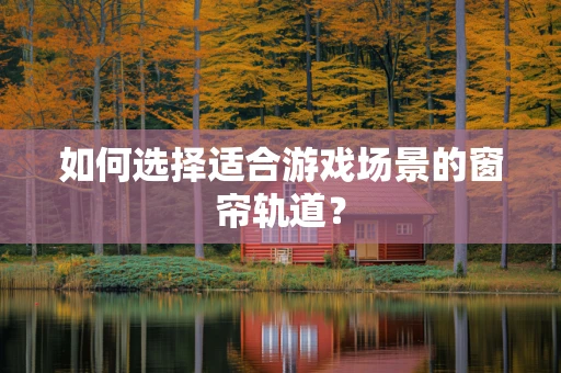 如何选择适合游戏场景的窗帘轨道？