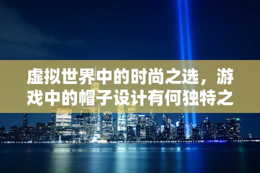 虚拟世界中的时尚之选，游戏中的帽子设计有何独特之处？