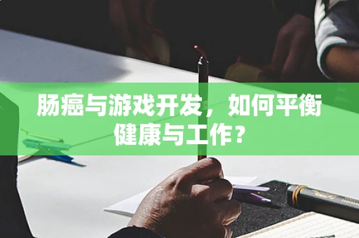 肠癌与游戏开发，如何平衡健康与工作？