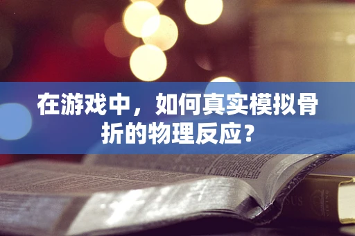 在游戏中，如何真实模拟骨折的物理反应？