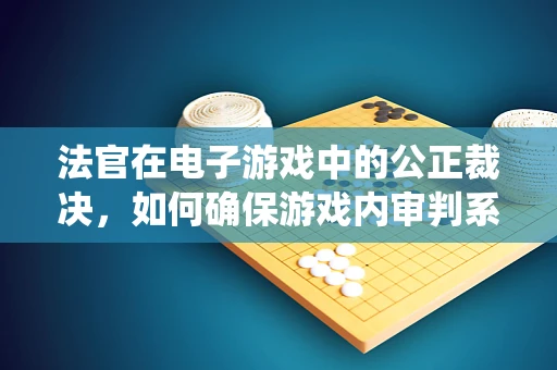 法官在电子游戏中的公正裁决，如何确保游戏内审判系统的公平性？