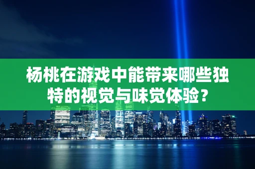 杨桃在游戏中能带来哪些独特的视觉与味觉体验？