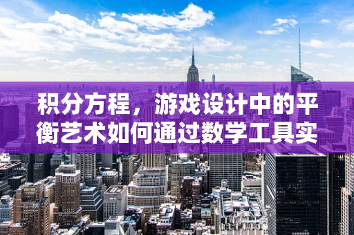 积分方程，游戏设计中的平衡艺术如何通过数学工具实现？