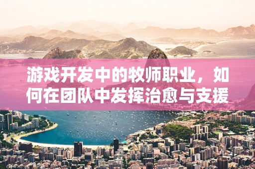 游戏开发中的牧师职业，如何在团队中发挥治愈与支援的双重作用？