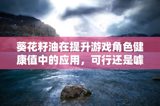 葵花籽油在提升游戏角色健康值中的应用，可行还是噱头？