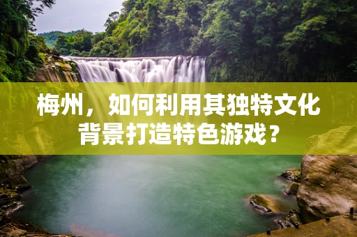 梅州，如何利用其独特文化背景打造特色游戏？