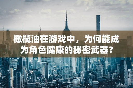 橄榄油在游戏中，为何能成为角色健康的秘密武器？