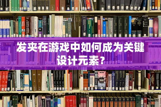 发夹在游戏中如何成为关键设计元素？