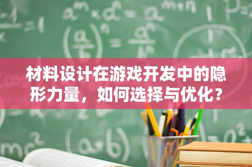 材料设计在游戏开发中的隐形力量，如何选择与优化？