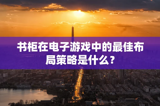 书柜在电子游戏中的最佳布局策略是什么？