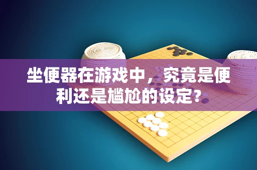 坐便器在游戏中，究竟是便利还是尴尬的设定？