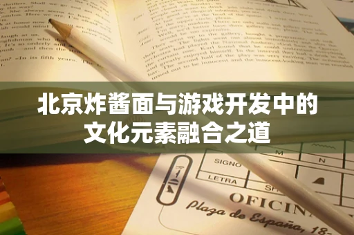 北京炸酱面与游戏开发中的文化元素融合之道