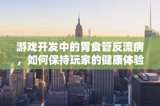 游戏开发中的胃食管反流病，如何保持玩家的健康体验？