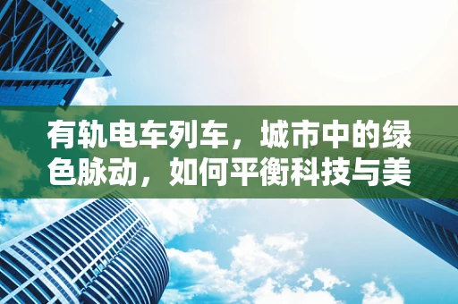 有轨电车列车，城市中的绿色脉动，如何平衡科技与美学？