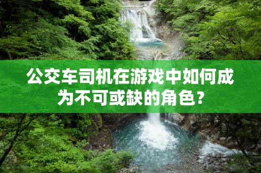 公交车司机在游戏中如何成为不可或缺的角色？