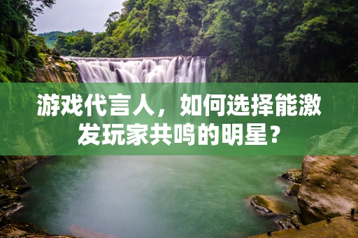 游戏代言人，如何选择能激发玩家共鸣的明星？