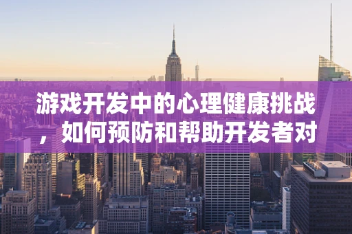 游戏开发中的心理健康挑战，如何预防和帮助开发者对抗抑郁症？