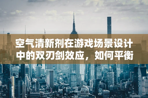 空气清新剂在游戏场景设计中的双刃剑效应，如何平衡玩家体验与游戏环境健康？