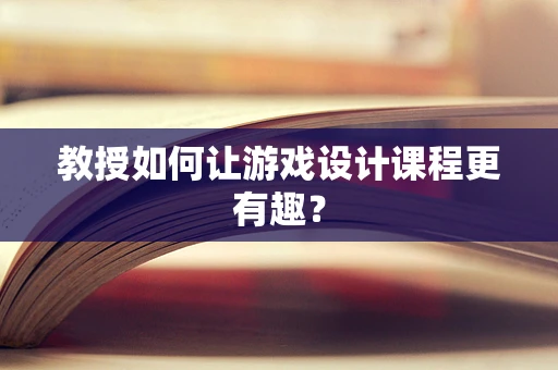 教授如何让游戏设计课程更有趣？