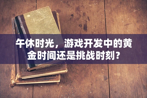 午休时光，游戏开发中的黄金时间还是挑战时刻？