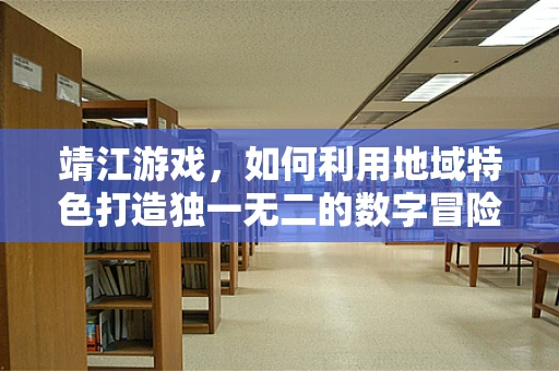 靖江游戏，如何利用地域特色打造独一无二的数字冒险？