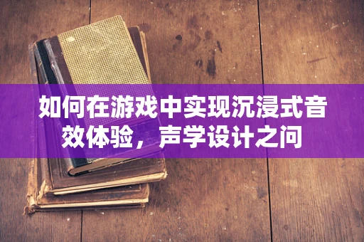 如何在游戏中实现沉浸式音效体验，声学设计之问